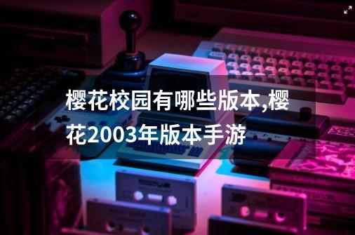 樱花校园有哪些版本,樱花2003年版本手游-第1张-游戏相关-拼搏