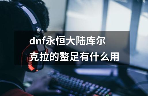 dnf永恒大陆库尔克拉的螯足有什么用-第1张-游戏相关-拼搏