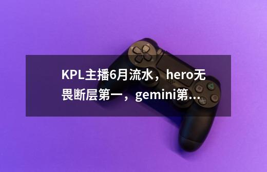 KPL主播6月流水，hero无畏断层第一，gemini第三，张大仙仅排第五-第1张-游戏相关-拼搏