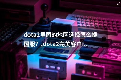 dota2里面的地区选择怎么换国服？,dota2完美客户端怎么改成国际服-第1张-游戏相关-拼搏