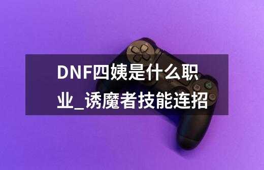 DNF四姨是什么职业_诱魔者技能连招-第1张-游戏相关-拼搏