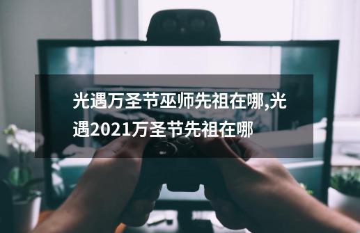 光遇万圣节巫师先祖在哪,光遇2021万圣节先祖在哪-第1张-游戏相关-拼搏