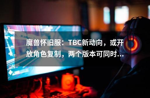 魔兽怀旧服：TBC新动向，或开放角色复制，两个版本可同时玩-第1张-游戏相关-拼搏