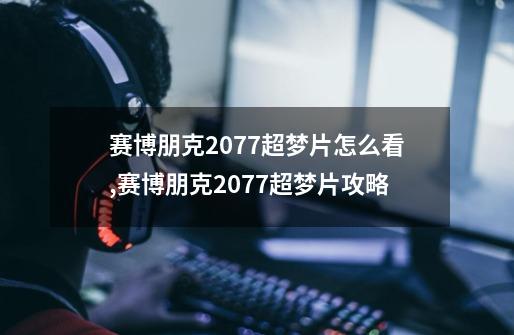 赛博朋克2077超梦片怎么看,赛博朋克2077超梦片攻略-第1张-游戏相关-拼搏