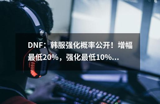 DNF：韩服强化概率公开！增幅最低20%，强化最低10%成功率-第1张-游戏相关-拼搏