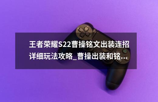 王者荣耀S22曹操铭文出装连招详细玩法攻略_曹操出装和铭文-第1张-游戏相关-拼搏