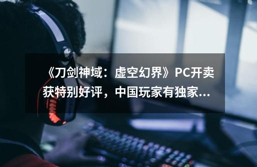 《刀剑神域：虚空幻界》PC开卖获特别好评，中国玩家有独家优惠-第1张-游戏相关-拼搏