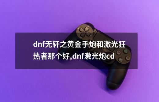 dnf无轩之黄金手炮和激光狂热者那个好,dnf激光炮cd-第1张-游戏相关-拼搏