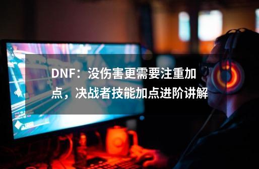 DNF：没伤害更需要注重加点，决战者技能加点进阶讲解-第1张-游戏相关-拼搏