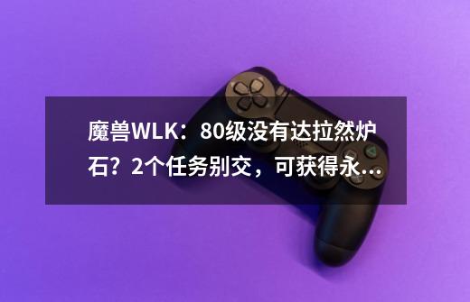 魔兽WLK：80级没有达拉然炉石？2个任务别交，可获得永久传送能力-第1张-游戏相关-拼搏