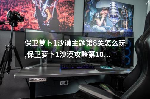 保卫萝卜1沙漠主题第8关怎么玩,保卫萝卜1沙漠攻略第10关金萝卜-第1张-游戏相关-拼搏