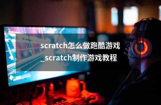 scratch怎么做跑酷游戏_scratch制作游戏教程-第1张-游戏相关-拼搏