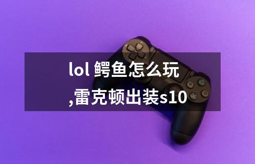 lol 鳄鱼怎么玩,雷克顿出装s10-第1张-游戏相关-拼搏