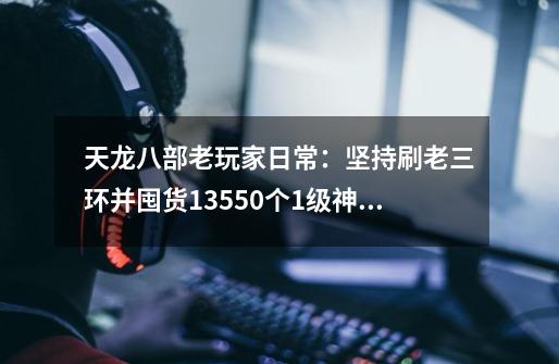 天龙八部老玩家日常：坚持刷老三环并囤货13550个1级神符-第1张-游戏相关-拼搏