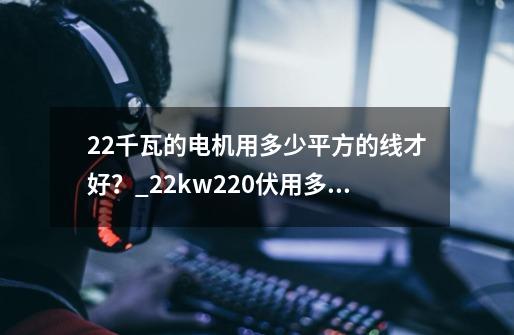 22千瓦的电机用多少平方的线才好？_22kw220伏用多大平方的线-第1张-游戏相关-拼搏