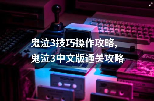 鬼泣3技巧操作攻略,鬼泣3中文版通关攻略-第1张-游戏相关-拼搏