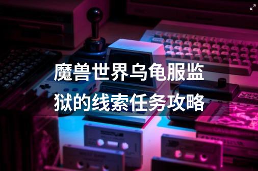 魔兽世界乌龟服监狱的线索任务攻略-第1张-游戏相关-拼搏