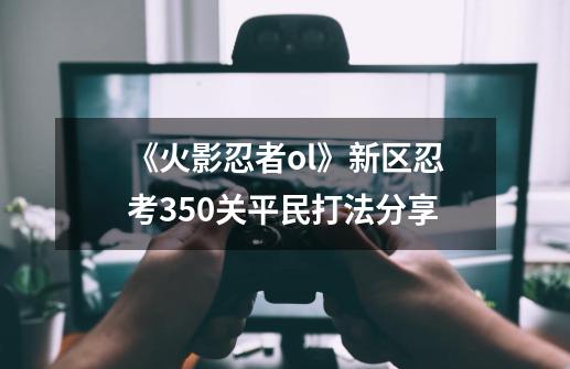 《火影忍者ol》新区忍考350关平民打法分享-第1张-游戏相关-拼搏