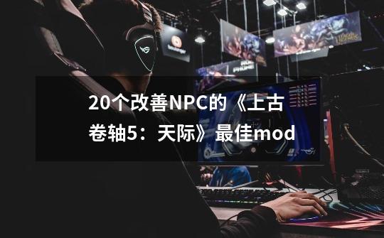 20个改善NPC的《上古卷轴5：天际》最佳mod-第1张-游戏相关-拼搏