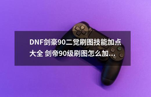 DNF剑豪90二觉刷图技能加点大全 剑帝90级刷图怎么加点_女鬼剑剑帝技能加点-第1张-游戏相关-拼搏