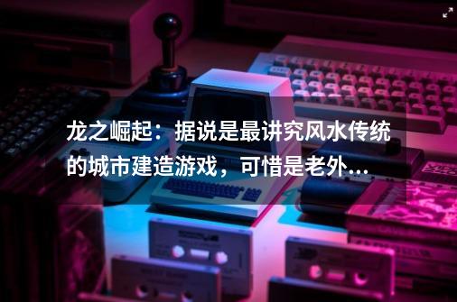 龙之崛起：据说是最讲究风水传统的城市建造游戏，可惜是老外制作-第1张-游戏相关-拼搏