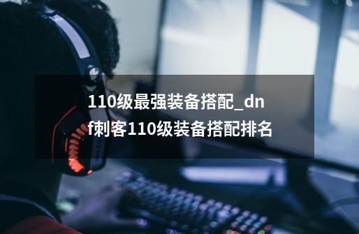 110级最强装备搭配_dnf刺客110级装备搭配排名-第1张-游戏相关-拼搏