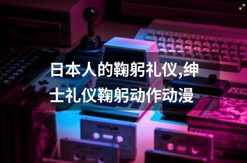 日本人的鞠躬礼仪,绅士礼仪鞠躬动作动漫-第1张-游戏相关-拼搏