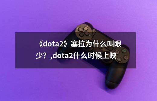 《dota2》塞拉为什么叫眼少？,dota2什么时候上映-第1张-游戏相关-拼搏