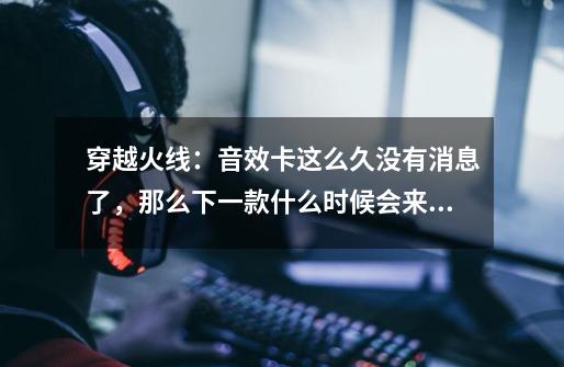 穿越火线：音效卡这么久没有消息了，那么下一款什么时候会来呢？-第1张-游戏相关-拼搏