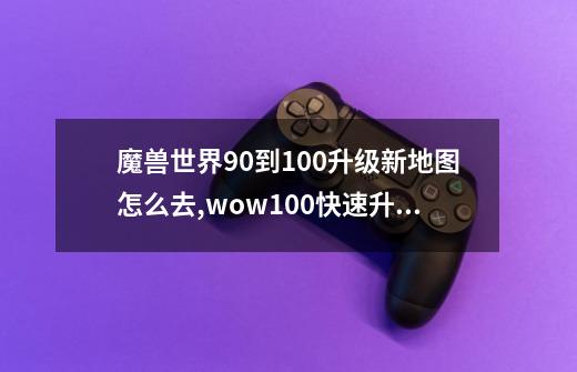 魔兽世界90到100升级新地图怎么去,wow100快速升级-第1张-游戏相关-拼搏