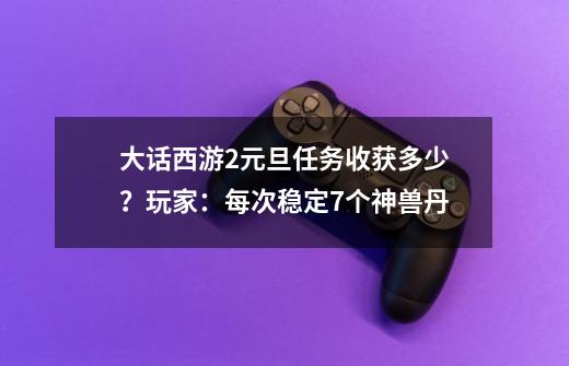 大话西游2元旦任务收获多少？玩家：每次稳定7个神兽丹-第1张-游戏相关-拼搏