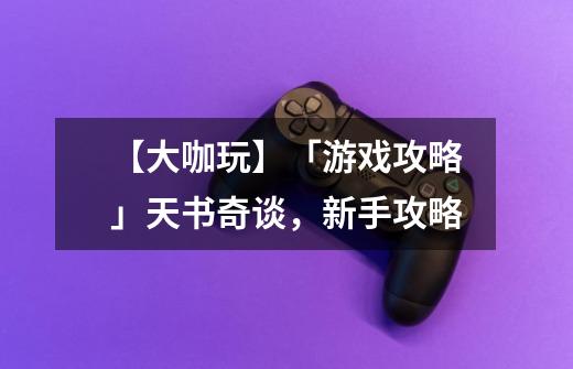 【大咖玩】「游戏攻略」天书奇谈，新手攻略-第1张-游戏相关-拼搏