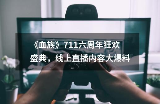 《血族》7.11六周年狂欢盛典，线上直播内容大爆料-第1张-游戏相关-拼搏