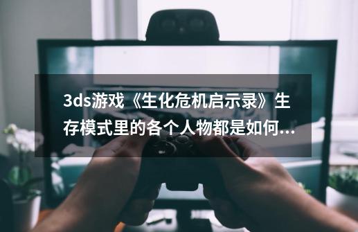 3ds游戏《生化危机启示录》生存模式里的各个人物都是如何解锁的？,3ds生化危机启示录攻略地图-第1张-游戏相关-拼搏