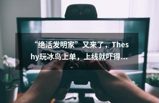 “绝活发明家”又来了，Theshy玩冰鸟上单，上线就吓得爆粗-第1张-游戏相关-拼搏