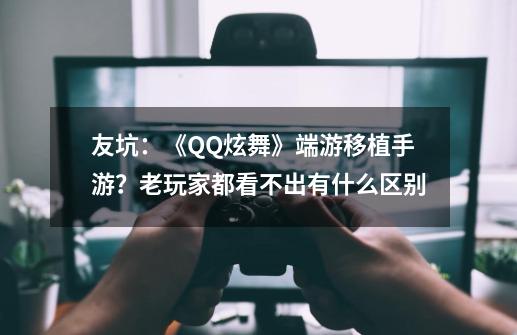 友坑：《QQ炫舞》端游移植手游？老玩家都看不出有什么区别-第1张-游戏相关-拼搏