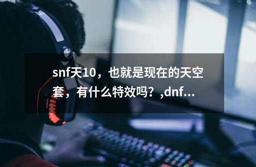 snf天10，也就是现在的天空套，有什么特效吗？,dnf魔枪士天空套9-第1张-游戏相关-拼搏