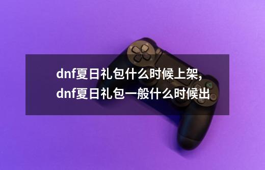 dnf夏日礼包什么时候上架,dnf夏日礼包一般什么时候出-第1张-游戏相关-拼搏