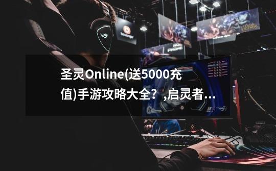 圣灵Online(送5000充值)手游攻略大全？,启灵者手游阵容-第1张-游戏相关-拼搏