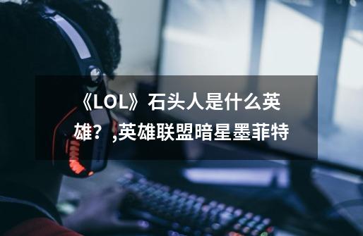 《LOL》石头人是什么英雄？,英雄联盟暗星墨菲特-第1张-游戏相关-拼搏