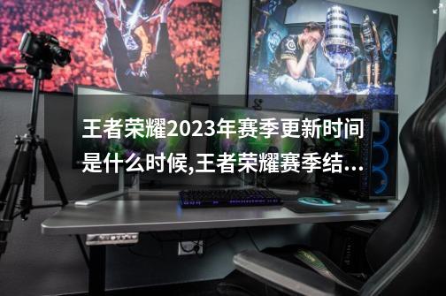 王者荣耀2023年赛季更新时间是什么时候,王者荣耀赛季结束时间s31-第1张-游戏相关-拼搏