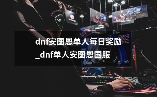 dnf安图恩单人每日奖励_dnf单人安图恩国服-第1张-游戏相关-拼搏