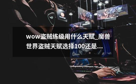 wow盗贼练级用什么天赋_魔兽世界盗贼天赋选择100还是80-第1张-游戏相关-拼搏