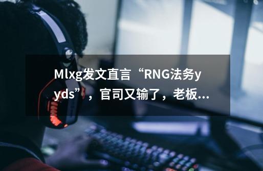 Mlxg发文直言“RNG法务yyds”，官司又输了，老板说话不算数-第1张-游戏相关-拼搏