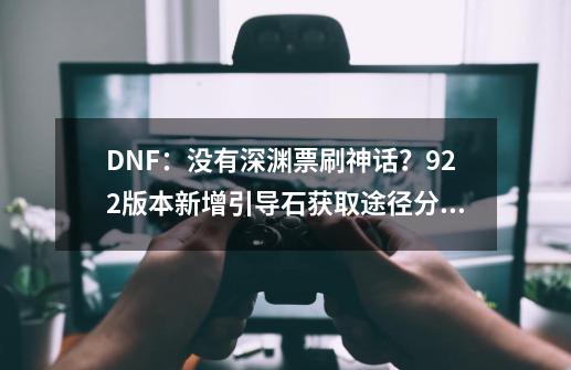 DNF：没有深渊票刷神话？9.22版本新增引导石获取途径分析-第1张-游戏相关-拼搏