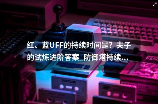 红、蓝UFF的持续时间是？夫子的试炼进阶答案_防御塔持续攻击英雄的伤害特点是王者荣耀夫子试练-第1张-游戏相关-拼搏