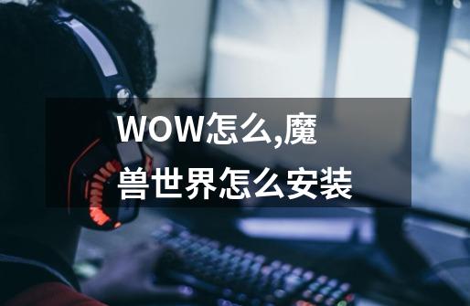 WOW怎么,魔兽世界怎么安装-第1张-游戏相关-拼搏