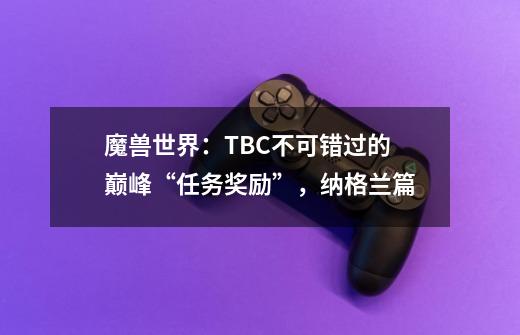 魔兽世界：TBC不可错过的巅峰“任务奖励”，纳格兰篇-第1张-游戏相关-拼搏