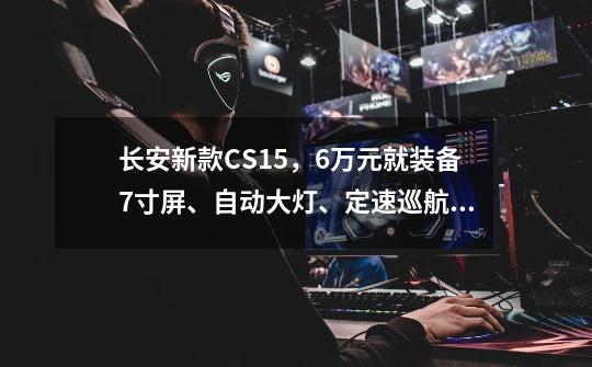 长安新款CS15，6万元就装备7寸屏、自动大灯、定速巡航！-第1张-游戏相关-拼搏