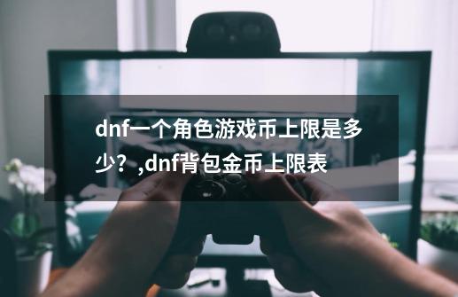 dnf一个角色游戏币上限是多少？,dnf背包金币上限表-第1张-游戏相关-拼搏